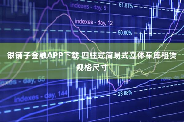 银铺子金融APP下载 四柱式简易式立体车库租赁规格尺寸