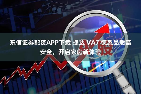 东信证券配资APP下载 捷达 VA7 德系品质高安全，开启家庭新体验