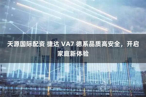 天源国际配资 捷达 VA7 德系品质高安全，开启家庭新体验