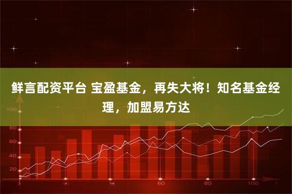 鲜言配资平台 宝盈基金，再失大将！知名基金经理，加盟易方达
