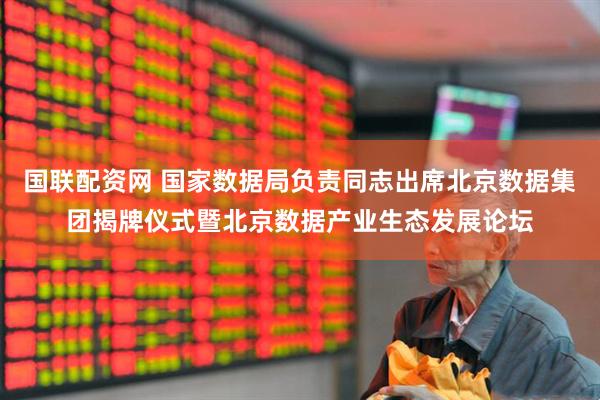 国联配资网 国家数据局负责同志出席北京数据集团揭牌仪式暨北京数据产业生态发展论坛