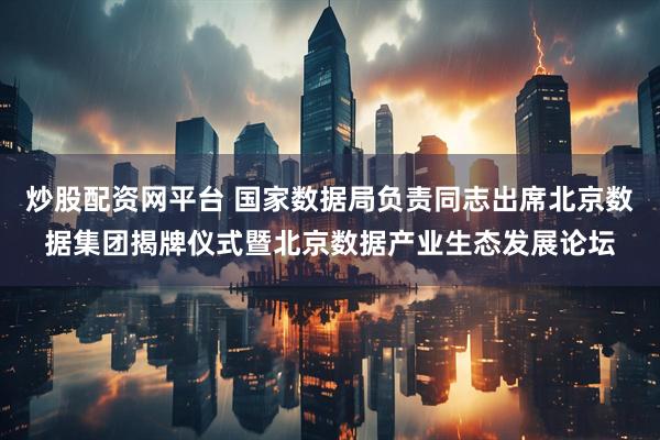 炒股配资网平台 国家数据局负责同志出席北京数据集团揭牌仪式暨北京数据产业生态发展论坛