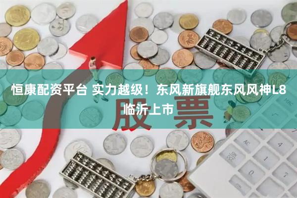 恒康配资平台 实力越级！东风新旗舰东风风神L8临沂上市