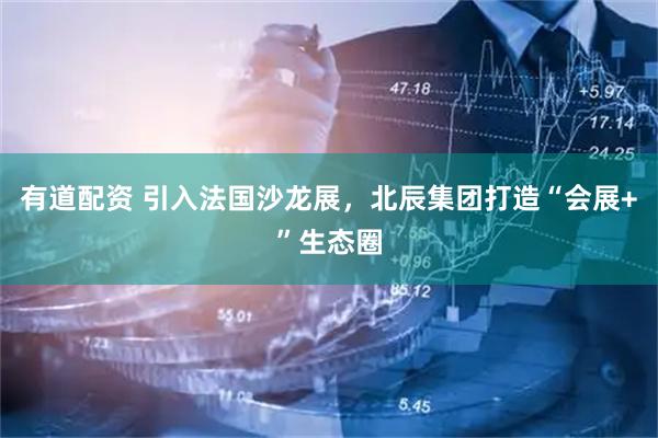 有道配资 引入法国沙龙展，北辰集团打造“会展+”生态圈