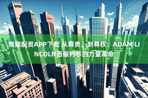 熊猫配资APP下载 从尊贵，到尊权：ADAM LINCOLN西服衬衫的力量革命