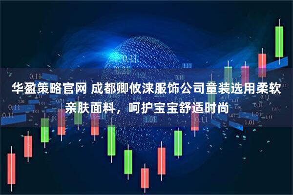 华盈策略官网 成都卿攸涞服饰公司童装选用柔软亲肤面料，呵护宝宝舒适时尚