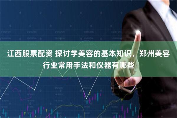 江西股票配资 探讨学美容的基本知识，郑州美容行业常用手法和仪器有哪些