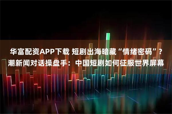 华富配资APP下载 短剧出海暗藏“情绪密码”？潮新闻对话操盘手：中国短剧如何征服世界屏幕