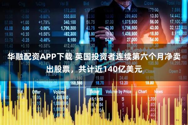 华融配资APP下载 英国投资者连续第六个月净卖出股票，共计近140亿美元