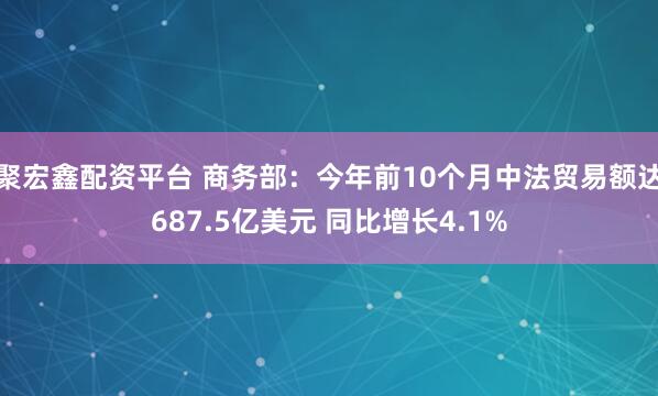 聚宏鑫配资平台 商务部：今年前10个月中法贸易额达687.5亿美元 同比增长4.1%