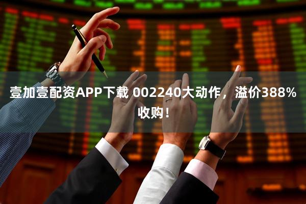 壹加壹配资APP下载 002240大动作，溢价388%收购！