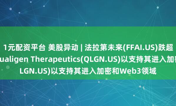 1元配资平台 美股异动 | 法拉第未来(FFAI.US)跌超8% 宣布投资Qualigen Therapeutics(QLGN.US)以支持其进入加密和Web3领域