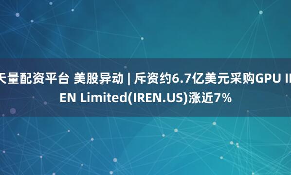 天量配资平台 美股异动 | 斥资约6.7亿美元采购GPU IREN Limited(IREN.US)涨近7%
