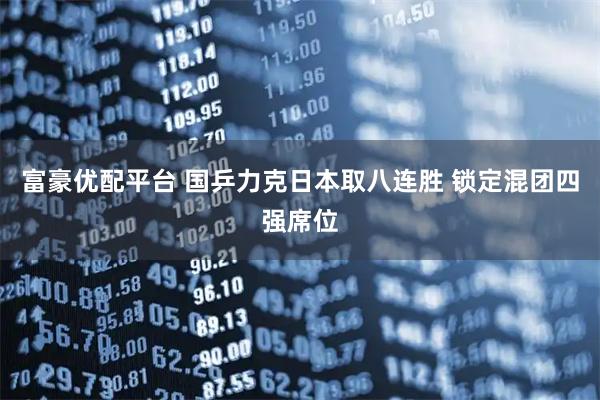 富豪优配平台 国乒力克日本取八连胜 锁定混团四强席位