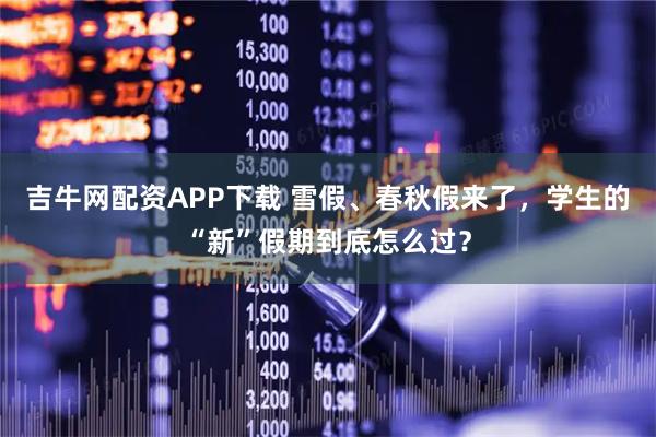 吉牛网配资APP下载 雪假、春秋假来了，学生的“新”假期到底怎么过？