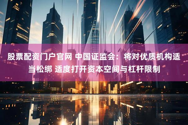 股票配资门户官网 中国证监会：将对优质机构适当松绑 适度打开资本空间与杠杆限制