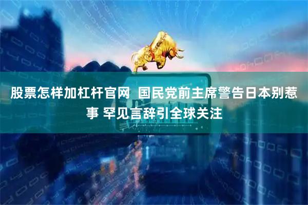 股票怎样加杠杆官网  国民党前主席警告日本别惹事 罕见言辞引全球关注