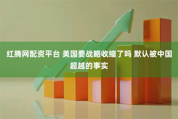 红腾网配资平台 美国要战略收缩了吗 默认被中国超越的事实