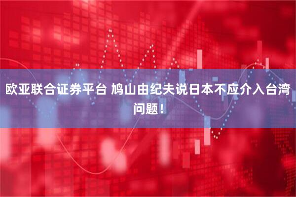 欧亚联合证券平台 鸠山由纪夫说日本不应介入台湾问题！