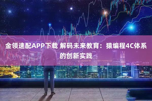 金领速配APP下载 解码未来教育：猿编程4C体系的创新实践