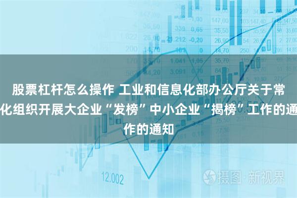 股票杠杆怎么操作 工业和信息化部办公厅关于常态化组织开展大企业“发榜”中小企业“揭榜”工作的通知