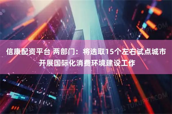 信康配资平台 两部门：将选取15个左右试点城市 开展国际化消费环境建设工作