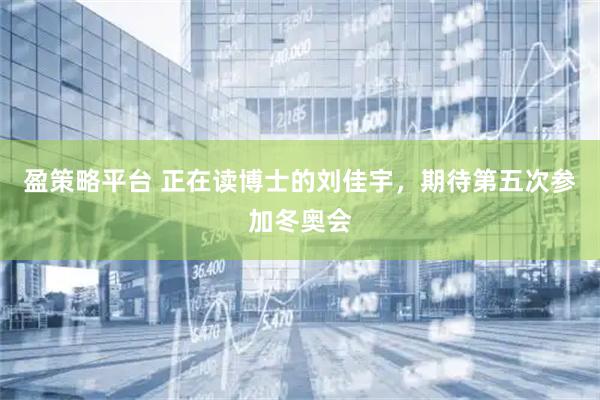 盈策略平台 正在读博士的刘佳宇，期待第五次参加冬奥会