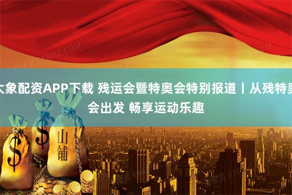 大象配资APP下载 残运会暨特奥会特别报道丨从残特奥会出发 畅享运动乐趣