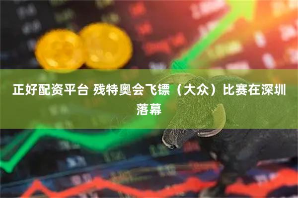 正好配资平台 残特奥会飞镖（大众）比赛在深圳落幕
