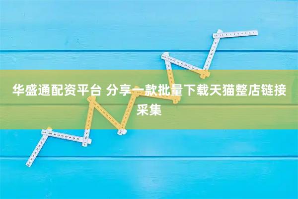 华盛通配资平台 分享一款批量下载天猫整店链接采集
