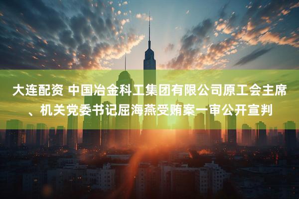 大连配资 中国冶金科工集团有限公司原工会主席、机关党委书记屈海燕受贿案一审公开宣判