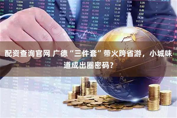 配资查询官网 广德“三件套”带火跨省游，小城味道成出圈密码？