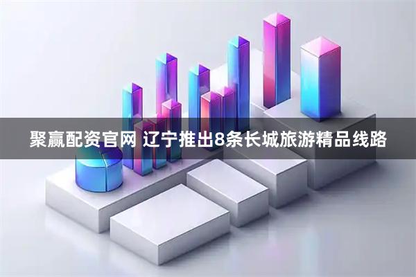 聚赢配资官网 辽宁推出8条长城旅游精品线路