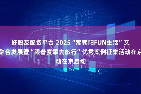 好股友配资平台 2025“潮朝阳FUN生活”文体旅融合发展暨“跟着赛事去旅行”优秀案例征集活动在京启动