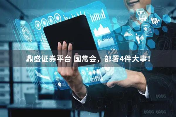鼎盛证券平台 国常会，部署4件大事！