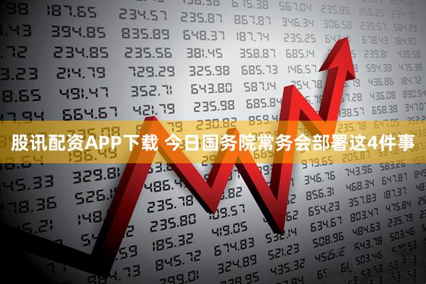 股讯配资APP下载 今日国务院常务会部署这4件事