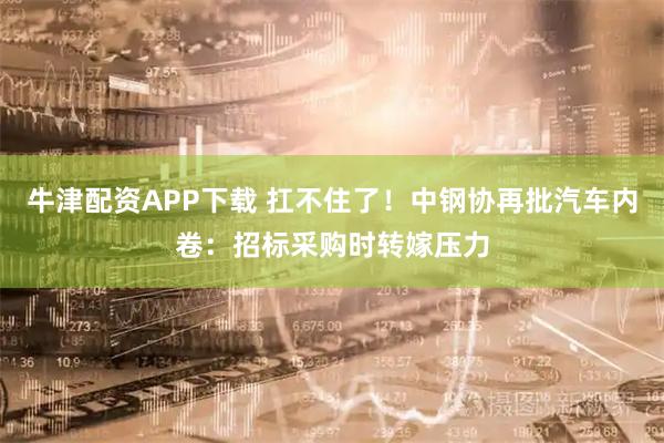 牛津配资APP下载 扛不住了！中钢协再批汽车内卷：招标采购时转嫁压力