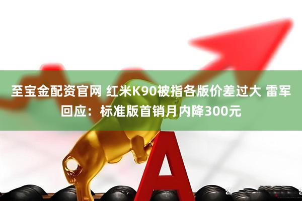 至宝金配资官网 红米K90被指各版价差过大 雷军回应：标准版首销月内降300元