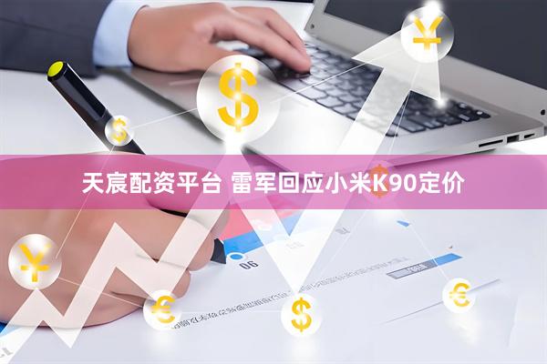 天宸配资平台 雷军回应小米K90定价