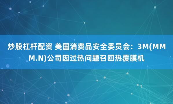 炒股杠杆配资 美国消费品安全委员会：3M(MMM.N)公司因过热问题召回热覆膜机