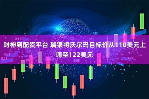 财神到配资平台 瑞银将沃尔玛目标价从110美元上调至122美元