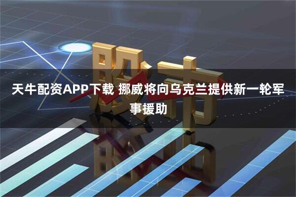 天牛配资APP下载 挪威将向乌克兰提供新一轮军事援助