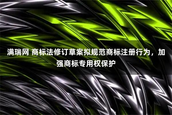 满瑞网 商标法修订草案拟规范商标注册行为，加强商标专用权保护