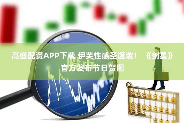高盛配资APP下载 伊芙性感圣诞装！ 《剑星》官方发布节日贺图