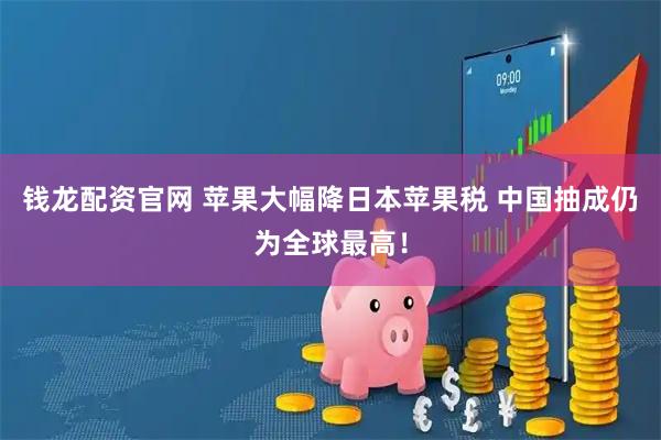 钱龙配资官网 苹果大幅降日本苹果税 中国抽成仍为全球最高！
