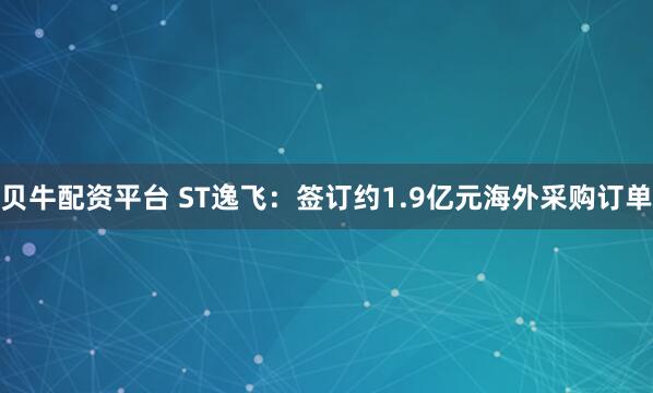 贝牛配资平台 ST逸飞：签订约1.9亿元海外采购订单