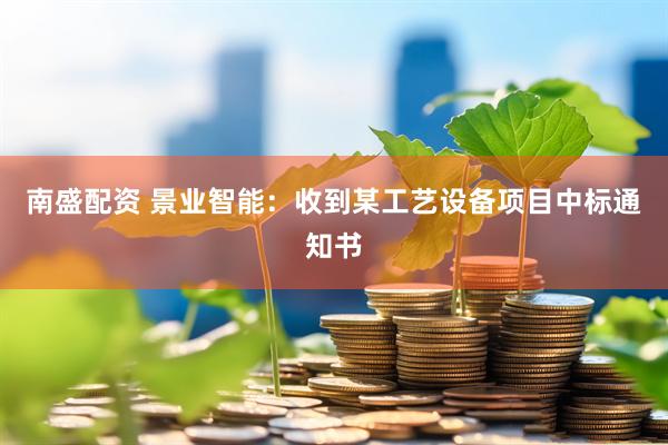 南盛配资 景业智能：收到某工艺设备项目中标通知书