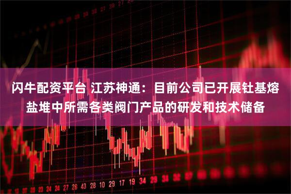 闪牛配资平台 江苏神通：目前公司已开展钍基熔盐堆中所需各类阀门产品的研发和技术储备