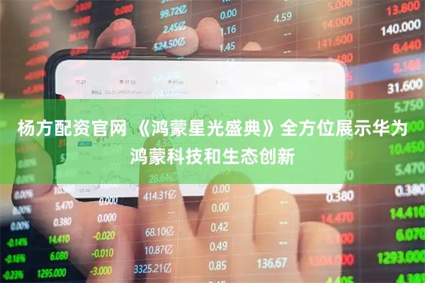 杨方配资官网 《鸿蒙星光盛典》全方位展示华为鸿蒙科技和生态创新
