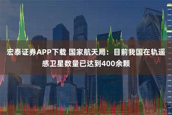 宏泰证券APP下载 国家航天局：目前我国在轨遥感卫星数量已达到400余颗